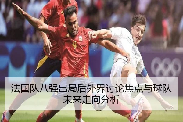 法国队八强出局后外界讨论焦点与球队未来走向分析
