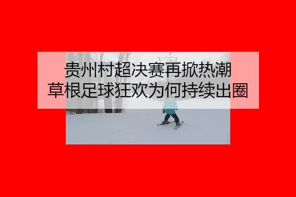 贵州村超决赛再掀热潮 草根足球狂欢为何持续出圈