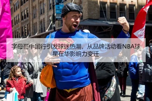 字母哥中国行引发球迷热潮，从品牌活动看NBA球星在华影响力变迁